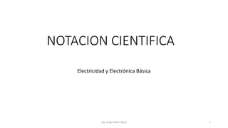 NOTACION CIENTIFICA
Electricidad y Electrónica Básica
Ing. Jorge Edwin Rojas 1
 