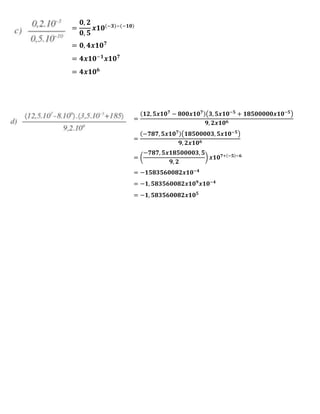 =
𝟎, 𝟐
𝟎, 𝟓
𝒙𝟏𝟎(−𝟑)−(−𝟏𝟎)
= 𝟎, 𝟒𝒙𝟏𝟎 𝟕
= 𝟒𝒙𝟏𝟎−𝟏
𝒙𝟏𝟎 𝟕
= 𝟒𝒙𝟏𝟎 𝟔
=
(𝟏𝟐, 𝟓𝒙𝟏𝟎 𝟕
− 𝟖𝟎𝟎𝒙𝟏𝟎 𝟕)(𝟑, 𝟓𝒙𝟏𝟎−𝟓
+ 𝟏𝟖𝟓𝟎𝟎𝟎𝟎𝟎𝒙𝟏𝟎−𝟓
)
𝟗, 𝟐𝒙𝟏𝟎 𝟔
=
(−𝟕𝟖𝟕, 𝟓𝒙𝟏𝟎 𝟕)(𝟏𝟖𝟓𝟎𝟎𝟎𝟎𝟑, 𝟓𝒙𝟏𝟎−𝟓
)
𝟗, 𝟐𝒙𝟏𝟎 𝟔
= (
−𝟕𝟖𝟕, 𝟓𝒙𝟏𝟖𝟓𝟎𝟎𝟎𝟎𝟑, 𝟓
𝟗, 𝟐
) 𝒙𝟏𝟎 𝟕+(−𝟓)−𝟔
= −𝟏𝟓𝟖𝟑𝟓𝟔𝟎𝟎𝟖𝟐𝒙𝟏𝟎−𝟒
= −𝟏, 𝟓𝟖𝟑𝟓𝟔𝟎𝟎𝟖𝟐𝒙𝟏𝟎 𝟗
𝒙𝟏𝟎−𝟒
= −𝟏, 𝟓𝟖𝟑𝟓𝟔𝟎𝟎𝟖𝟐𝒙𝟏𝟎 𝟓
 