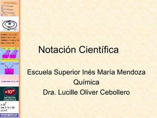Notación Científica
Escuela Superior Inés María Mendoza
Química
Dra. Lucille Oliver Cebollero
 