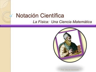 Notación Científica
      La Física: Una Ciencia Matemática




                     Prof. Elba M. Sepúlveda
 