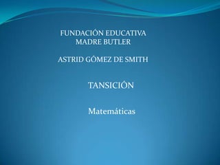 FUNDACIÓN EDUCATIVA
   MADRE BUTLER

ASTRID GÓMEZ DE SMITH


      TANSICIÓN


       Matemáticas
 