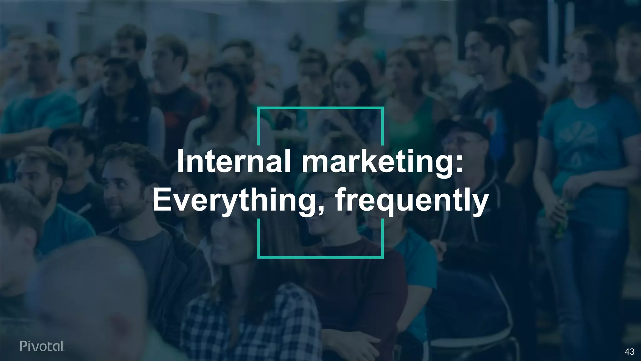 Internal marketing:
Everything, frequently
43
 