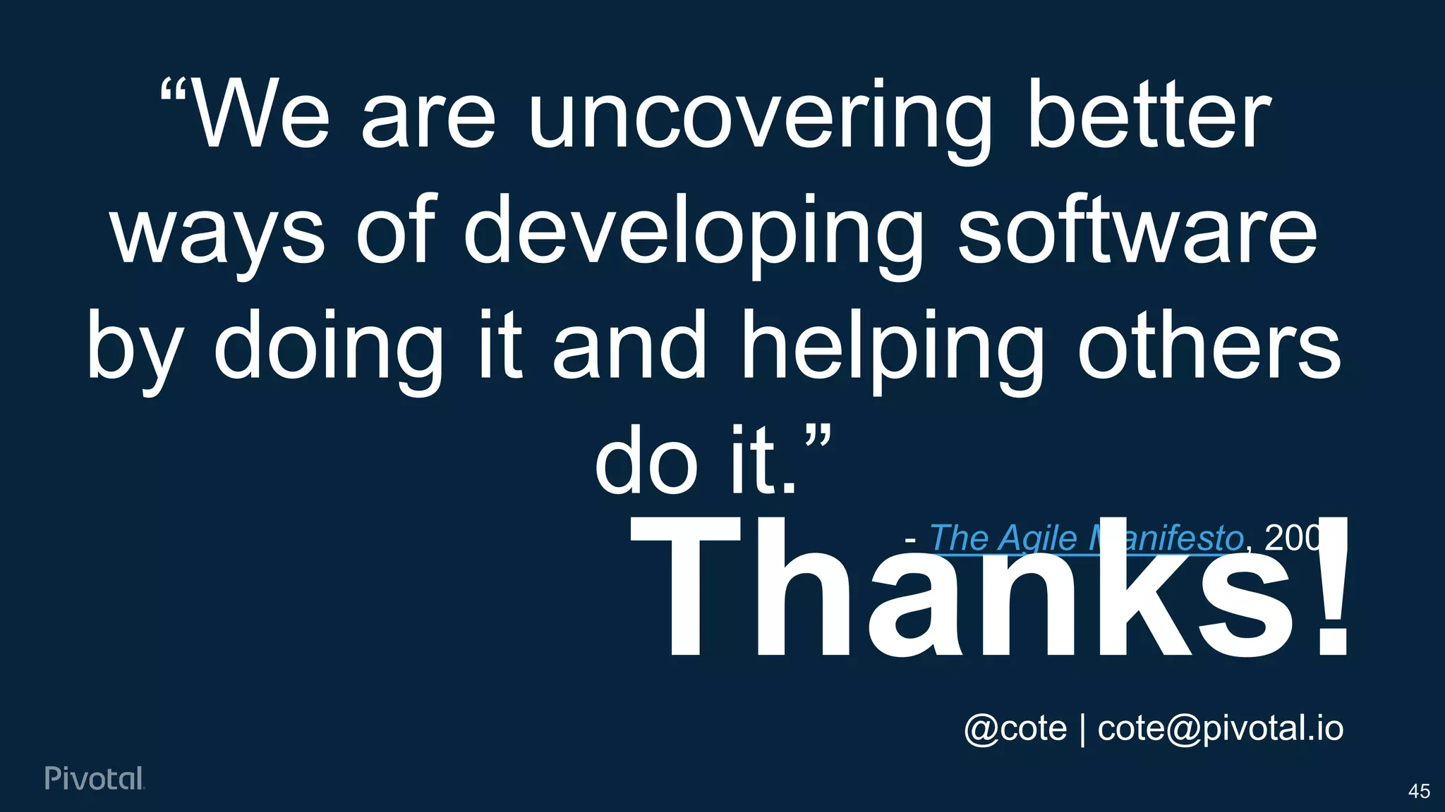 45
“We are uncovering better
ways of developing software
by doing it and helping others
do it.”
- The Agile Manifesto, 2001
Thanks!@cote | cote@pivotal.io
 