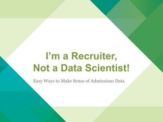 Easy Ways to Make Sense of Admissions Data
I’m a Recruiter,
Not a Data Scientist!
 