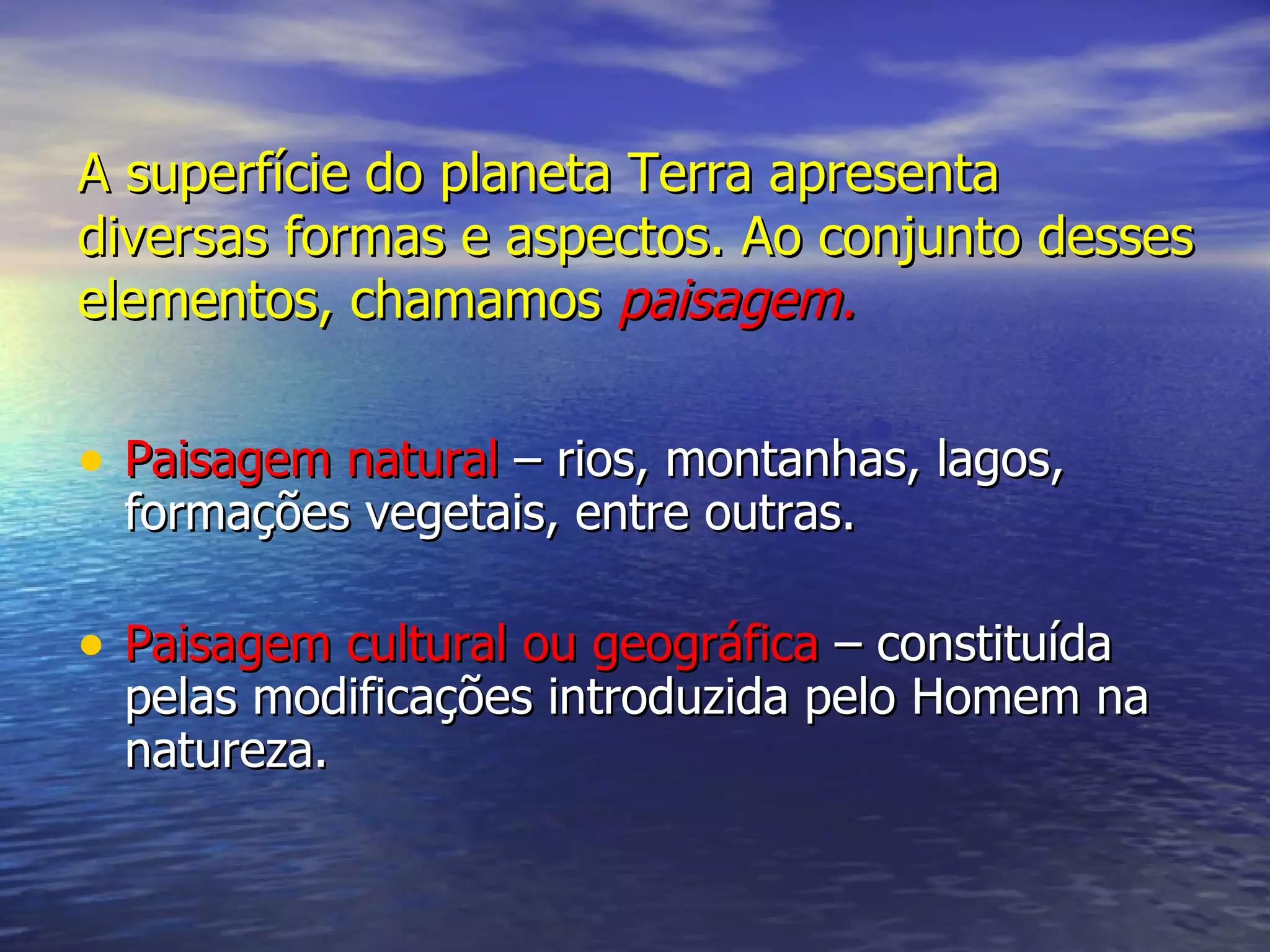 A superfície do planeta Terra apresenta diversas formas e aspectos. Ao conjunto desses elementos, chamamos paisagem. Paisagem natural – rios, montanhas, lagos, formações vegetais, entre outras. Paisagem cultural ou geográfica – constituída pelas modificações introduzida pelo Homem na natureza.