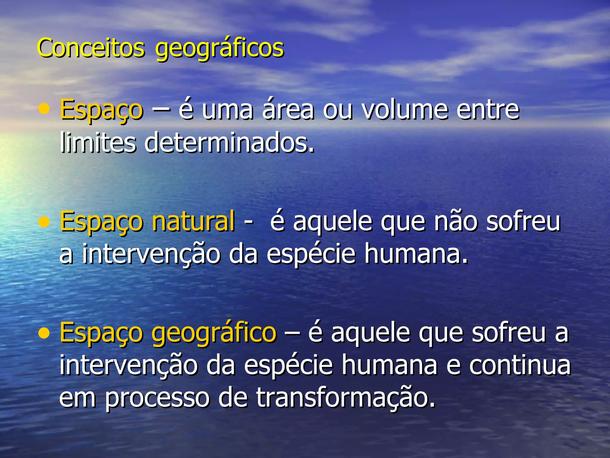 Conceitos geográficos Espaço – é uma área ou volume entre limites determinados. Espaço natural - é aquele que não sofreu a intervenção da espécie humana. Espaço geográfico – é aquele que sofreu a intervenção da espécie humana e continua em processo de transformação.
