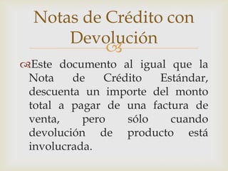 Notas de Crédito con
      Devolución
           
Este documento al igual que la
 Nota    de    Crédito  Estándar,
 descuenta un importe del monto
 total a pagar de una factura de
 venta,    pero    sólo   cuando
 devolución de producto está
 involucrada.
 