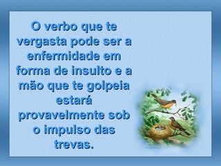 O verbo que te vergasta pode ser a enfermidade em forma de insulto e a mão que te golpeia estará provavelmente sob o impulso das trevas. 