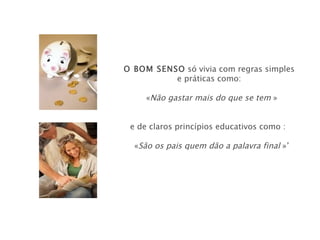 O BOM SENSO   só vivia com regras simples e práticas como: « Não gastar mais do que se tem  » e de claros princípios educativos como :  « São os pais quem dão a palavra final  »’ 