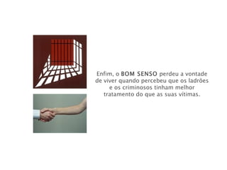 Enfim, o  BOM SENSO   perdeu a vontade de viver quando percebeu que os ladrões e os criminosos tinham melhor tratamento do que as suas vítimas. 