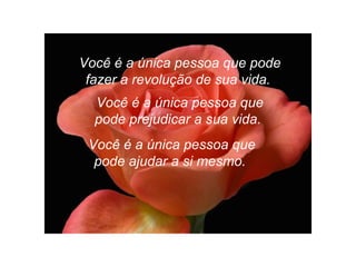 Você é a única pessoa que pode
fazer a revolução de sua vida.
Você é a única pessoa que
pode prejudicar a sua vida.
Você é a única pessoa que
pode ajudar a si mesmo.
 
