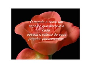 O mundo é como um
espelho que devolve a
cada
pessoa o reflexo de seus
próprios pensamentos.
 