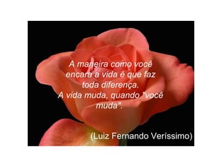 A maneira como você
encara a vida é que faz
toda diferença.
A vida muda, quando "você
muda".
(Luiz Fernando Veríssimo)
 