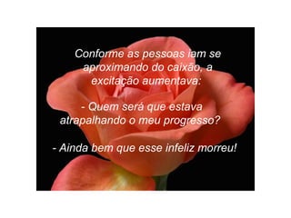 Conforme as pessoas iam se
aproximando do caixão, a
excitação aumentava:
- Quem será que estava
atrapalhando o meu progresso?
- Ainda bem que esse infeliz morreu!
 