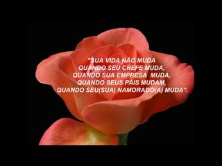 "SUA VIDA NÃO MUDA
QUANDO SEU CHEFE MUDA,
QUANDO SUA EMPRESA MUDA,
QUANDO SEUS PAIS MUDAM,
QUANDO SEU(SUA) NAMORADO(A) MUDA”.
 