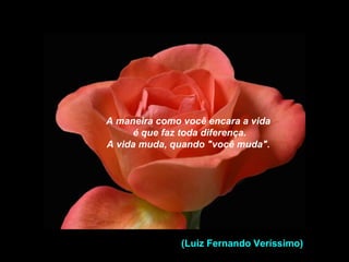A maneira como você encara a vida
é que faz toda diferença.
A vida muda, quando "você muda".
(Luiz Fernando Veríssimo)
 