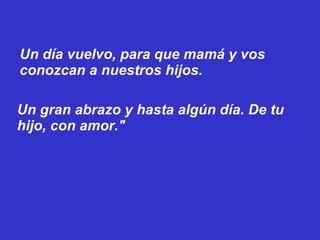 Un día vuelvo, para que mamá y vos conozcan a nuestros hijos. Un gran abrazo y hasta algún día. De tu hijo, con amor." 
