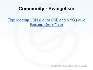 Community - Evangelism

Elgg Meetup LDN (Laura Gill) and NYC (Mike
            Kasper, Rene Yap)




                       @BrettProfitt • SpeakerRate: http://el.gg/as3ai
 