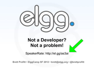 Not a Developer?
              Not a problem!
           SpeakerRate: http://el.gg/as3ai

Brett Profitt • ElggCamp SF 2012 • brett@elgg.org • @brettprofitt
 