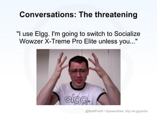 Conversations: The threatening

"I use Elgg. I'm going to switch to Socialize
 Wowzer X-Treme Pro Elite unless you..."




                         @BrettProfitt • SpeakerRate: http://el.gg/as3ai
 