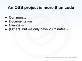 An OSS project is more than code

●   Community
●   Documentation
●   Evangelism
●   (Others, but we only have 20 minutes!)




                           @BrettProfitt • SpeakerRate: http://el.gg/as3ai
 