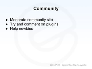 Community

● Moderate community site
● Try and comment on plugins
● Help newbies




                       @BrettProfitt • SpeakerRate: http://el.gg/as3ai
 