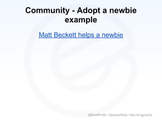 Community - Adopt a newbie
        example
   Matt Beckett helps a newbie




                  @BrettProfitt • SpeakerRate: http://el.gg/as3ai
 