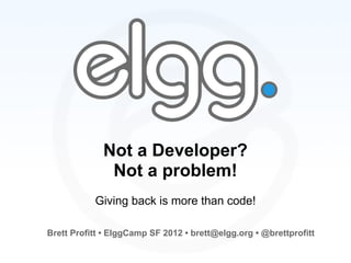 Not a Developer?
              Not a problem!
           Giving back is more than code!

Brett Profitt • ElggCamp SF 2012 • brett@elgg.org • @brettprofitt
 