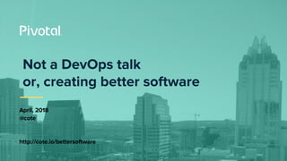 1
Not a DevOps talk
or, creating better software
April, 2018
@cote
http://cote.io/bettersoftware
 