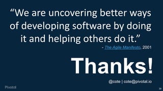 39
“We are uncovering better ways
of developing software by doing
it and helping others do it.”
- The Agile Manifesto, 2001
Thanks!@cote | cote@pivotal.io
 