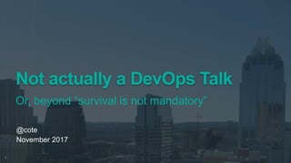 Not actually a DevOps Talk
Or, beyond “survival is not mandatory”
@cote
November 2017
1
 