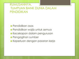 RUMUSANNYA,
TUMPUAN BANK DUNIA DALAM
PENDIDIKAN



 Pendidikan asas
 Pendidikan wajib untuk semua
 Kecekapan dalam pengurusan
 Pengagihan sumber
 Keperluan dengan pasaran kerja
 