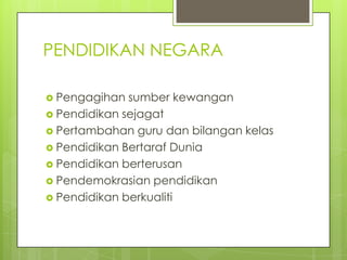 PENDIDIKAN NEGARA

 Pengagihan  sumber kewangan
 Pendidikan sejagat
 Pertambahan guru dan bilangan kelas
 Pendidikan Bertaraf Dunia
 Pendidikan berterusan
 Pendemokrasian pendidikan
 Pendidikan berkualiti
 