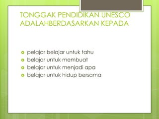 TONGGAK PENDIDIKAN UNESCO
ADALAHBERDASARKAN KEPADA


   pelajar belajar untuk tahu
   belajar untuk membuat
   belajar untuk menjadi apa
   belajar untuk hidup bersama
 