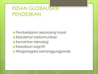 KESAN GLOBALISASI
PENDIDIKAN


 Pembelajaran sepanjang hayat
 Kebolehan berkomunikasi
 Kemahiran teknologi
 Kesediaan kognitif
 Warganegara bertanggungjawab
 