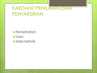 KAEDAH2 PENILAIAN DAN
PENTAKSIRAN


 Pemerhatian
 Lisan
 Kerja   bertulis
 