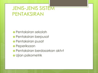 JENIS-JENIS SISTEM
PENTAKSIRAN


 Pentaksiran sekolah
 Pentaksiran berpusat
 Pentaksiran pusat
 Peperiksaan
 Pentaksiran berdasarkan aktvt
 Ujian psikometrik
 