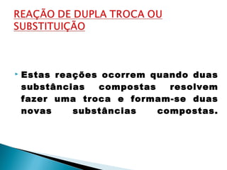  Estas reações ocorrem quando duas
substâncias compostas resolvem
fazer uma troca e formam-se duas
novas substâncias compostas.
 
