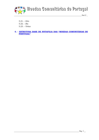 _________________________________________________________________________________ Dec12 _


     5.21. - Giro
     5.22. - Rio
     5.23. - Virtas

6. - ESTRUTURA BASE DE NOTAFILIA DAS “MOEDAS COMUNITÁRIAS DE
     PORTUGAL”




______________________________________________________________________________ Pág. 3 __
 