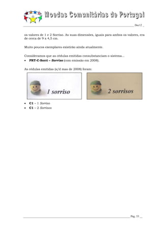 _________________________________________________________________________________ Dec12 _


os valores de 1 e 2 Sorriso. As suas dimensões, iguais para ambos os valores, era
de cerca de 9 x 4,5 cm.

Muito poucos exemplares existirão ainda atualmente.

Consideramos que as cédulas emitidas consubstanciam o sistema...
   PRT-C-Sorri – Sorriso (com emissão em 2008).

As cédulas emitidas (s/d mas de 2008) foram:




   C1 – 1 Sorriso
   C1 – 2 Sorrisos




______________________________________________________________________________ Pág. 53 __
 
