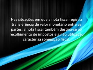 Nas situações em que a nota fiscal registra
 transferência de valor monetário entre as
 partes, a nota fiscal também destina-se ao
recolhimento de impostos e a não utilização
        caracteriza sonegação fiscal.
 