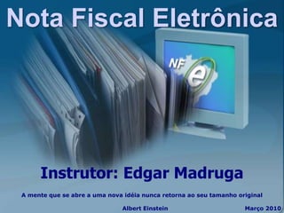 Nota Fiscal Eletrônica




      Instrutor: Edgar Madruga
 A mente que se abre a uma nova idéia nunca retorna ao seu tamanho original

                               Albert Einstein                       Março 2010
 