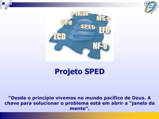 Projeto SPED


 “Desde o princípio vivemos no mundo pacífico de Deus. A
chave para solucionar o problema está em abrir a “janela da
                          mente”.
 
