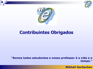 Contribuintes Obrigados




"Somos todos estudantes e nosso professor é a vida e o
                                              tempo."

                                    Mikhail Gorbachev
 