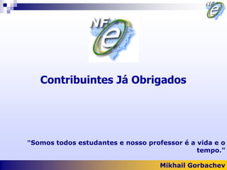 Contribuintes Já Obrigados




"Somos todos estudantes e nosso professor é a vida e o
                                              tempo."

                                    Mikhail Gorbachev
 