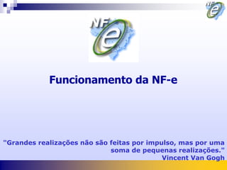 Funcionamento da NF-e




"Grandes realizações não são feitas por impulso, mas por uma
                             soma de pequenas realizações."
                                            Vincent Van Gogh
 