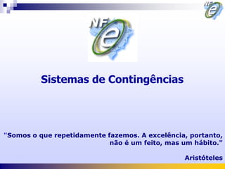 Sistemas de Contingências




"Somos o que repetidamente fazemos. A excelência, portanto,
                            não é um feito, mas um hábito."

                                                Aristóteles
 