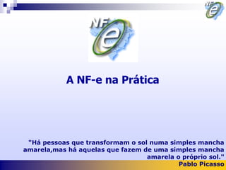 A NF-e na Prática




 "Há pessoas que transformam o sol numa simples mancha
amarela,mas há aquelas que fazem de uma simples mancha
                                  amarela o próprio sol."
                                           Pablo Picasso
 