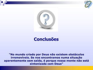 Conclusões


   "No mundo criado por Deus não existem obstáculos
    irremovíveis. Se nos encontramos numa situação
aparentemente sem saída, é porque nossa mente não está
                 sintonizada com Deus”
 