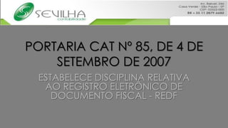 PORTARIA CAT Nº 85, DE 4 DE
    SETEMBRO DE 2007
  ESTABELECE DISCIPLINA RELATIVA
   AO REGISTRO ELETRÔNICO DE
     DOCUMENTO FISCAL - REDF
 